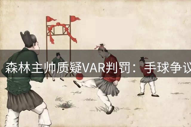 森林主帅质疑VAR判罚：手球争议与点球漏判代价大