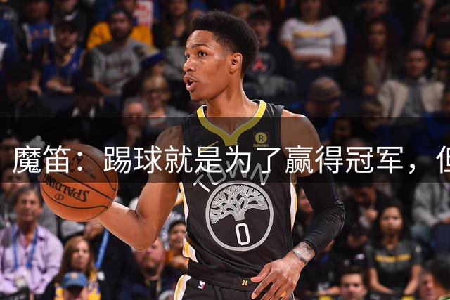 魔笛：踢球就是为了赢得冠军，但人们给予我的爱才是最大奖杯